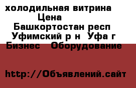 холодильная витрина 0 7 › Цена ­ 18 000 - Башкортостан респ., Уфимский р-н, Уфа г. Бизнес » Оборудование   